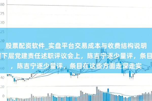 股票配资软件_实盘平台交易成本与收费结构说明 党委(党组)布告握下层党建责任述职评议会上,陈吉宁逐少量评,条目在这些方面走深走实