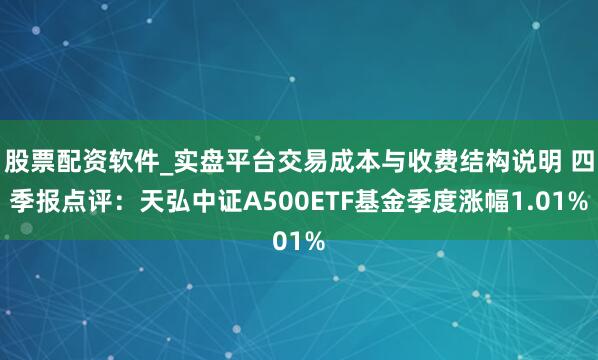 股票配资软件_实盘平台交易成本与收费结构说明 四季报点评：天弘中证A500ETF基金季度涨幅1.01%
