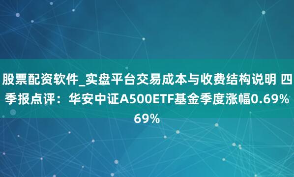 股票配资软件_实盘平台交易成本与收费结构说明 四季报点评：华安中证A500ETF基金季度涨幅0.69%