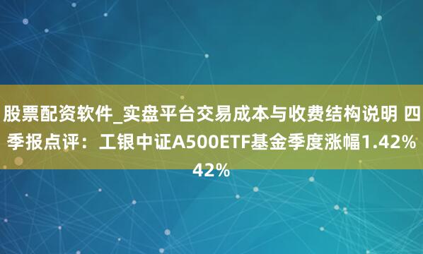 股票配资软件_实盘平台交易成本与收费结构说明 四季报点评:工银中证A500ETF基金季度涨幅1.42%