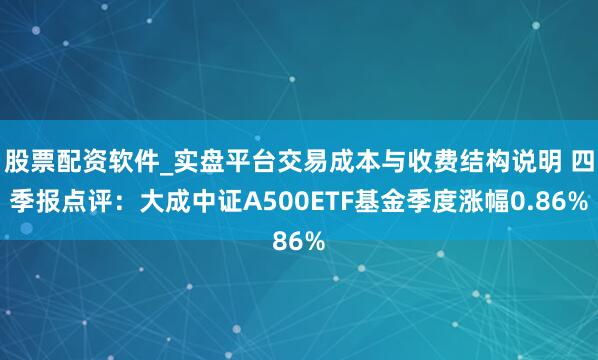 股票配资软件_实盘平台交易成本与收费结构说明 四季报点评：大成中证A500ETF基金季度涨幅0.86%