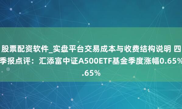 股票配资软件_实盘平台交易成本与收费结构说明 四季报点评:汇添富中证A500ETF基金季度涨幅0.65%