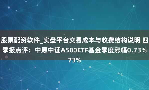 股票配资软件_实盘平台交易成本与收费结构说明 四季报点评：中原中证A500ETF基金季度涨幅0.73%