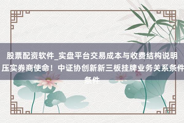 股票配资软件_实盘平台交易成本与收费结构说明 压实券商使命!中证协创新新三板挂牌业务关系条件