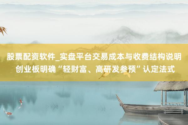 股票配资软件_实盘平台交易成本与收费结构说明 创业板明确“轻财富、高研发参预”认定法式