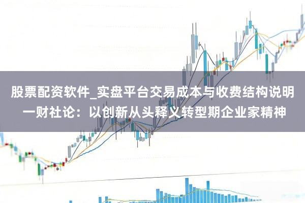 股票配资软件_实盘平台交易成本与收费结构说明 一财社论：以创新从头释义转型期企业家精神