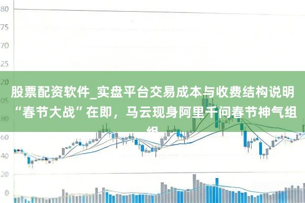 股票配资软件_实盘平台交易成本与收费结构说明 “春节大战”在即，马云现身阿里千问春节神气组