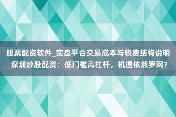 股票配资软件_实盘平台交易成本与收费结构说明 深圳炒股配资：低门槛高杠杆，机遇依然罗网？