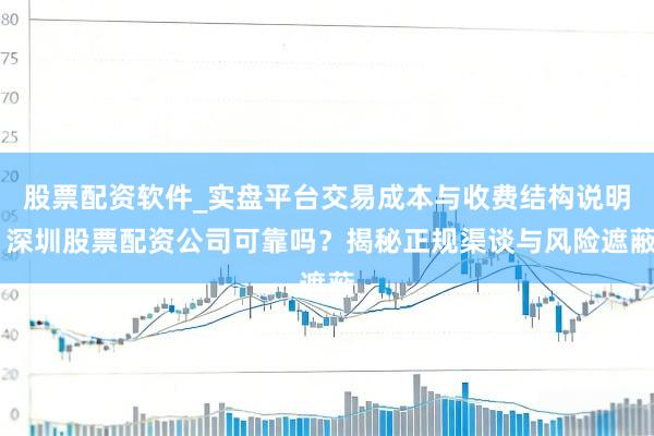 股票配资软件_实盘平台交易成本与收费结构说明 深圳股票配资公司可靠吗？揭秘正规渠谈与风险遮蔽