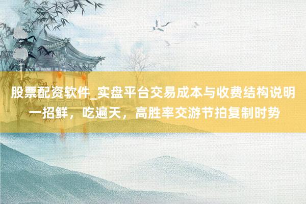 股票配资软件_实盘平台交易成本与收费结构说明 一招鲜，吃遍天，高胜率交游节拍复制时势