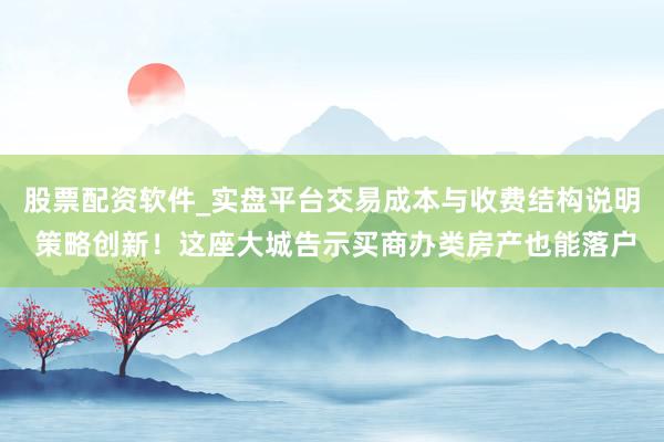 股票配资软件_实盘平台交易成本与收费结构说明 策略创新！这座大城告示买商办类房产也能落户