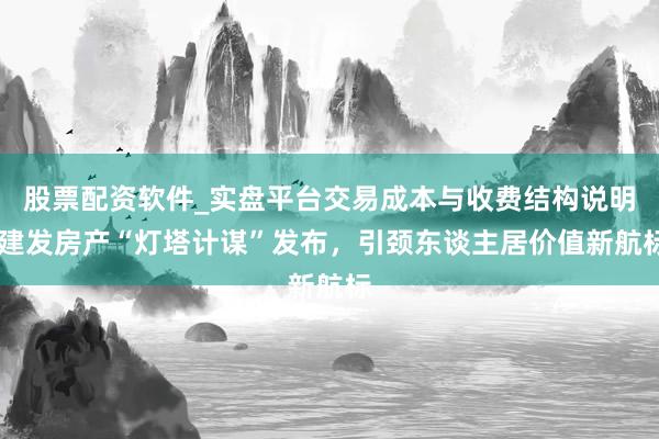 股票配资软件_实盘平台交易成本与收费结构说明 建发房产“灯塔计谋”发布，引颈东谈主居价值新航标