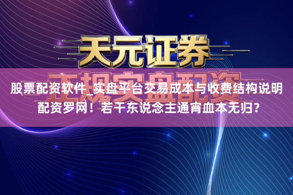 股票配资软件_实盘平台交易成本与收费结构说明 配资罗网！若干东说念主通宵血本无归？