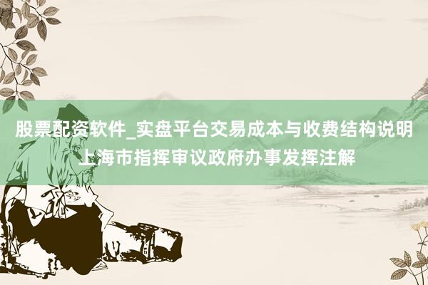 股票配资软件_实盘平台交易成本与收费结构说明 上海市指挥审议政府办事发挥注解