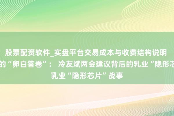 股票配资软件_实盘平台交易成本与收费结构说明 中国飞鹤的“卵白答卷”： 冷友斌两会建议背后的乳业“隐形芯片”战事