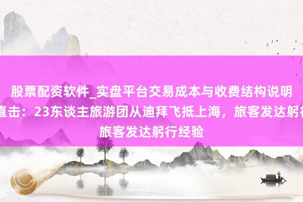 股票配资软件_实盘平台交易成本与收费结构说明 现场直击：23东谈主旅游团从迪拜飞抵上海，旅客发达躬行经验