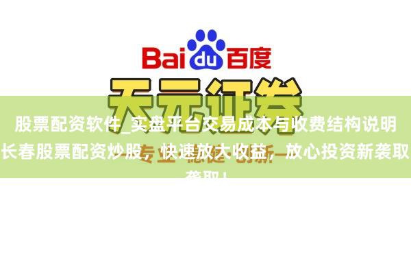 股票配资软件_实盘平台交易成本与收费结构说明 长春股票配资炒股，快速放大收益，放心投资新袭取！