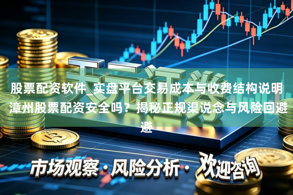 股票配资软件_实盘平台交易成本与收费结构说明 漳州股票配资安全吗？揭秘正规渠说念与风险回避