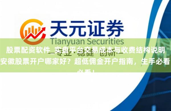 股票配资软件_实盘平台交易成本与收费结构说明 安徽股票开户哪家好？超低佣金开户指南，生手必看！