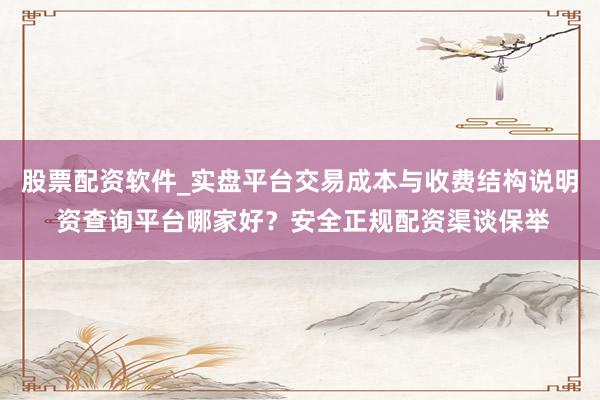股票配资软件_实盘平台交易成本与收费结构说明 资查询平台哪家好？安全正规配资渠谈保举