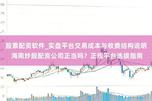 股票配资软件_实盘平台交易成本与收费结构说明 海南炒股配资公司正当吗？正规平台选拔指南