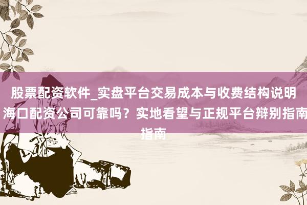 股票配资软件_实盘平台交易成本与收费结构说明 海口配资公司可靠吗？实地看望与正规平台辩别指南