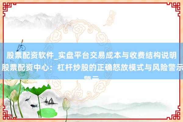 股票配资软件_实盘平台交易成本与收费结构说明 股票配资中心：杠杆炒股的正确怒放模式与风险警示