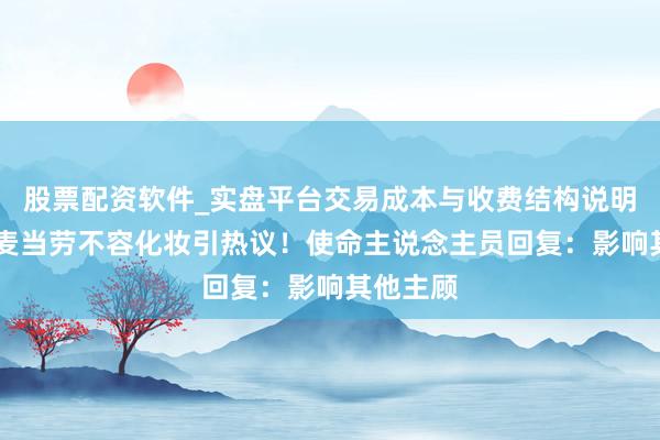 股票配资软件_实盘平台交易成本与收费结构说明 大连一麦当劳不容化妆引热议！使命主说念主员回复：影响其他主顾