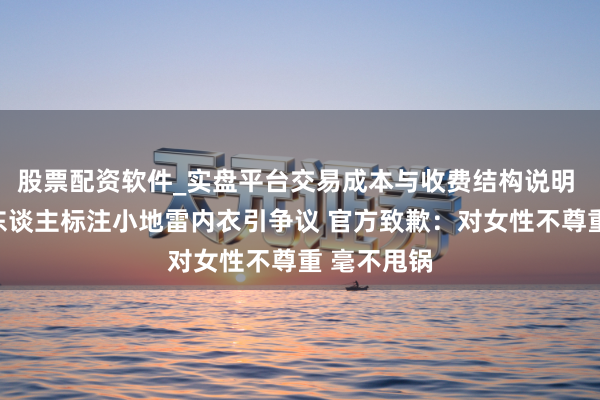 股票配资软件_实盘平台交易成本与收费结构说明 王人市丽东谈主标注小地雷内衣引争议 官方致歉：对女性不尊重 毫不甩锅