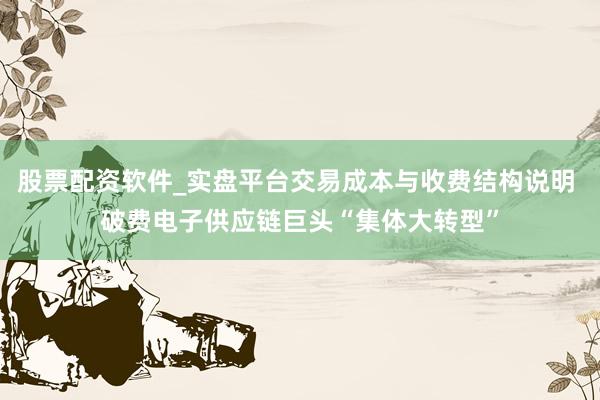 股票配资软件_实盘平台交易成本与收费结构说明 破费电子供应链巨头“集体大转型”