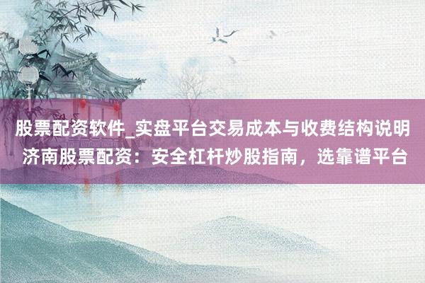 股票配资软件_实盘平台交易成本与收费结构说明 济南股票配资：安全杠杆炒股指南，选靠谱平台