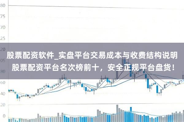股票配资软件_实盘平台交易成本与收费结构说明 股票配资平台名次榜前十，安全正规平台盘货！