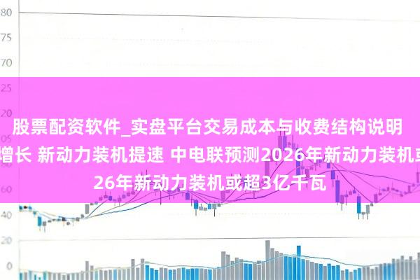 股票配资软件_实盘平台交易成本与收费结构说明 用电量稳步增长 新动力装机提速 中电联预测2026年新动力装机或超3亿千瓦