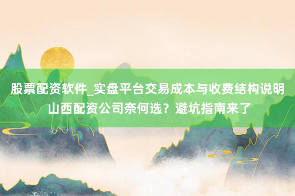 股票配资软件_实盘平台交易成本与收费结构说明 山西配资公司奈何选？避坑指南来了