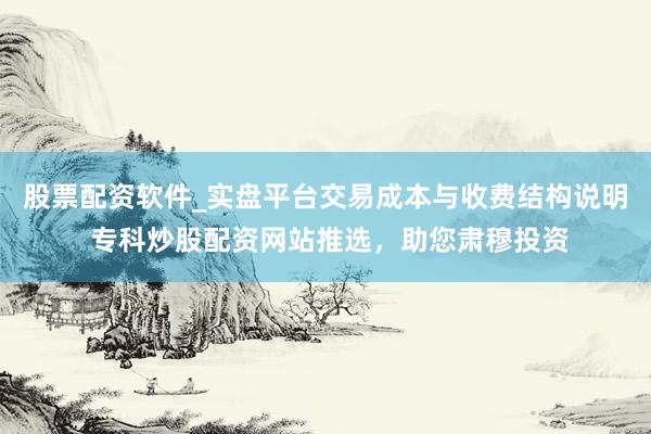股票配资软件_实盘平台交易成本与收费结构说明 专科炒股配资网站推选，助您肃穆投资
