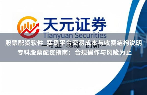 股票配资软件_实盘平台交易成本与收费结构说明 专科股票配资指南：合规操作与风险为止