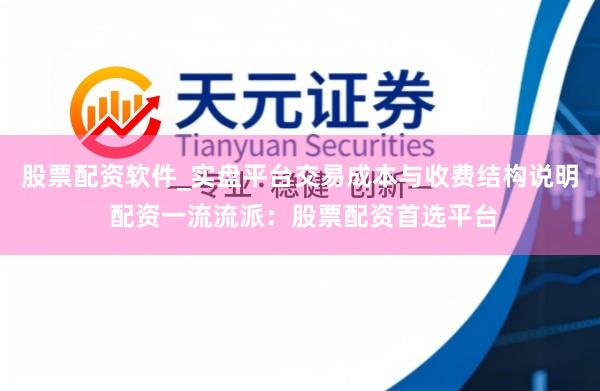 股票配资软件_实盘平台交易成本与收费结构说明 配资一流流派：股票配资首选平台
