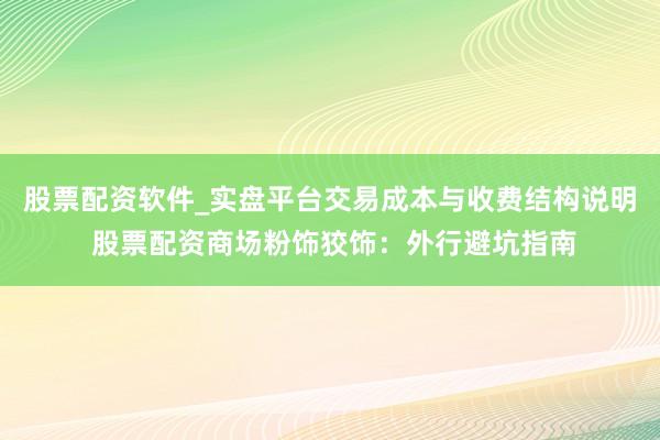 股票配资软件_实盘平台交易成本与收费结构说明 股票配资商场粉饰狡饰：外行避坑指南