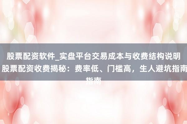 股票配资软件_实盘平台交易成本与收费结构说明 股票配资收费揭秘：费率低、门槛高，生人避坑指南
