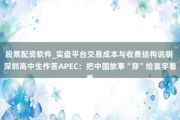 股票配资软件_实盘平台交易成本与收费结构说明 深圳高中生作答APEC：把中国故事“穿”给寰宇看