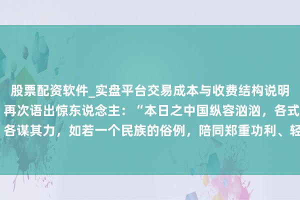 股票配资软件_实盘平台交易成本与收费结构说明 复旦大学西宾王德峰，再次语出惊东说念主：“本日之中国纵容汹汹，各式期许，各食其能，各谋其力，如若一个民族的俗例，陪同郑重功利、轻说念义，这个民族将内不成安，外不成立。”