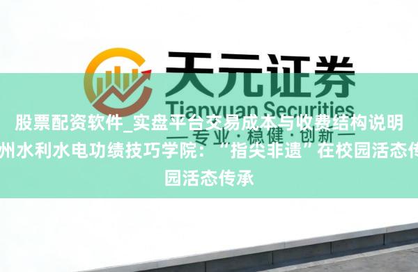股票配资软件_实盘平台交易成本与收费结构说明 贵州水利水电功绩技巧学院：“指尖非遗”在校园活态传承