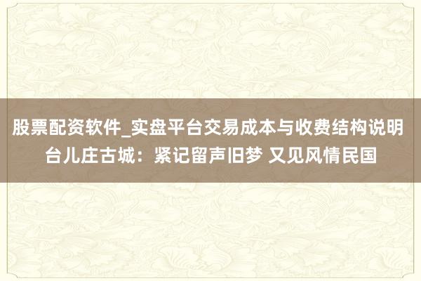 股票配资软件_实盘平台交易成本与收费结构说明 台儿庄古城：紧记留声旧梦 又见风情民国