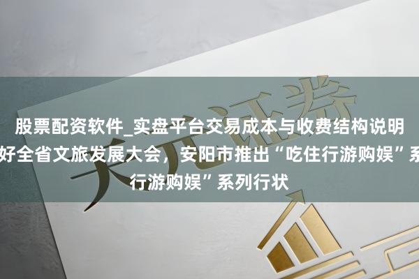 股票配资软件_实盘平台交易成本与收费结构说明 安身办好全省文旅发展大会，安阳市推出“吃住行游购娱”系列行状