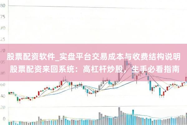 股票配资软件_实盘平台交易成本与收费结构说明 股票配资来回系统：高杠杆炒股，生手必看指南