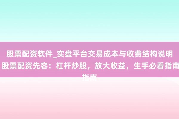 股票配资软件_实盘平台交易成本与收费结构说明 股票配资先容：杠杆炒股，放大收益，生手必看指南