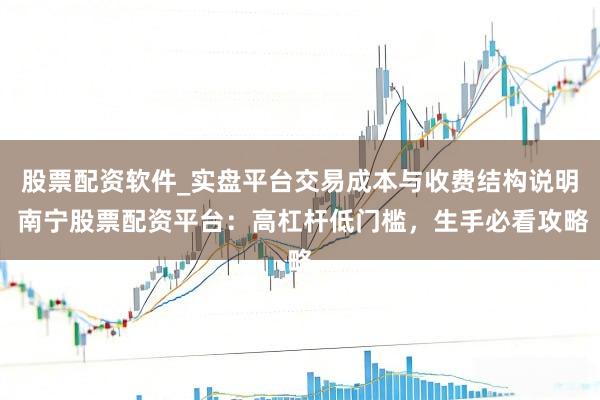 股票配资软件_实盘平台交易成本与收费结构说明 南宁股票配资平台：高杠杆低门槛，生手必看攻略