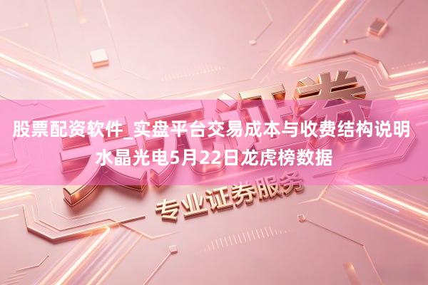 股票配资软件_实盘平台交易成本与收费结构说明 水晶光电5月22日龙虎榜数据