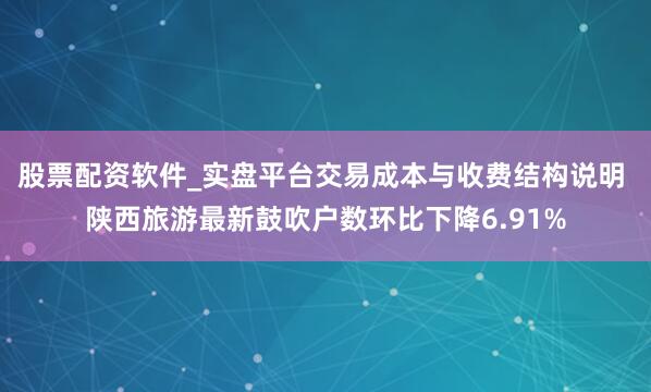 股票配资软件_实盘平台交易成本与收费结构说明 陕西旅游最新鼓吹户数环比下降6.91%