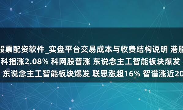 股票配资软件_实盘平台交易成本与收费结构说明 港股午评：恒指涨1.22% 科指涨2.08% 科网股普涨 东说念主工智能板块爆发 联思涨超16% 智谱涨近20%